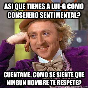 ASI QUE TIENES A LUI-G COMO CONSEJERO SENTIMENTAL? CUENTAME, COMO SE SIENTE QUE NINGUN HOMBRE TE RESPETE? - ASI QUE TIENES A LUI-G COMO CONSEJERO SENTIMENTAL? CUENTAME, COMO SE SIENTE QUE NINGUN HOMBRE TE RESPETE?  Condescending Wonka