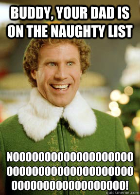 Buddy, your Dad is on the naughty list NOOOOOOOOOOOOOOOOOOOOOOOOOOOOOOOOOOOOOOOOOOOOOOOOOOOOOOOOO!  Buddy the Elf