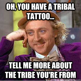 Oh, you have a tribal tattoo... tell me more about the tribe you're from  Condescending Wonka