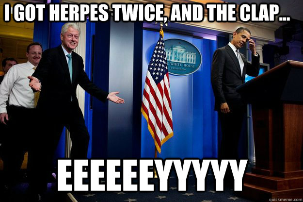 i got herpes twice, and the clap... eeeeeeyyyyy  Inappropriate Timing Bill Clinton