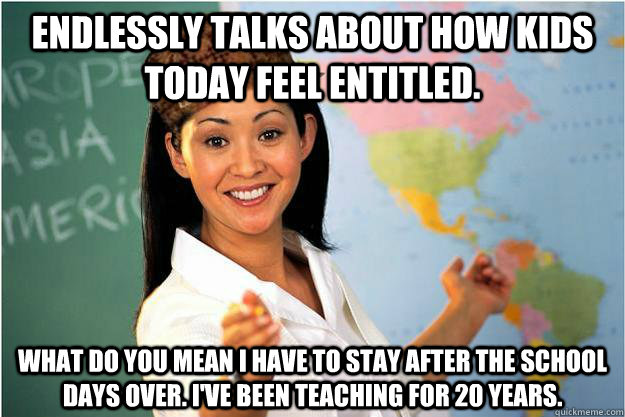 Endlessly talks about how kids today feel entitled. What do you mean I have to stay after the school days over. I've been teaching for 20 years.   Scumbag Teacher