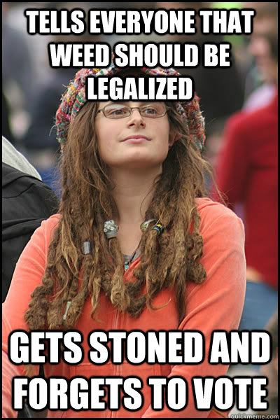 Tells everyone that weed should be legalized Gets stoned and forgets to vote  College Liberal