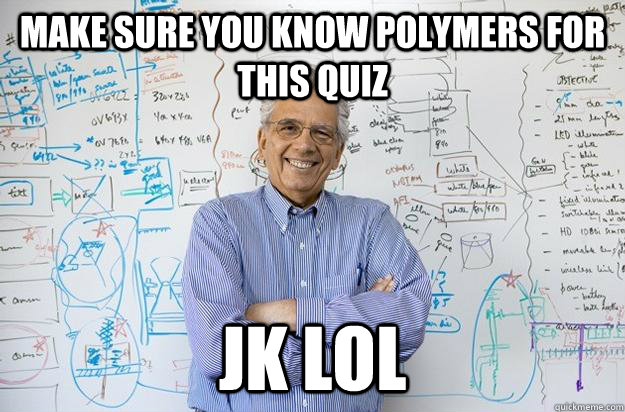 make sure you know polymers for this quiz jk lol  Engineering Professor