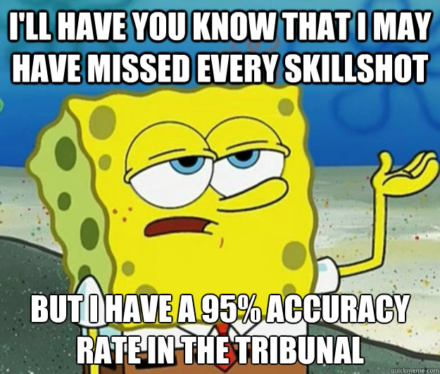 I'll have you know that I may have missed every skillshot but I have a 95% accuracy rate in the tribunal  Tough Spongebob