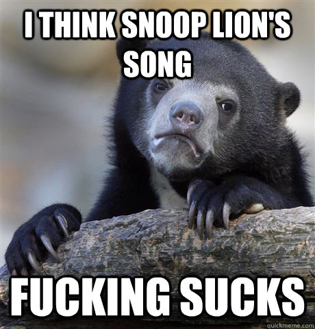 I think Snoop Lion's song Fucking Sucks  Confession Bear