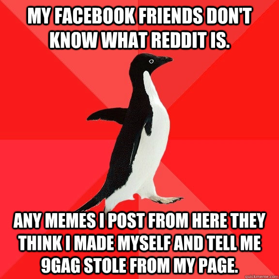 My Facebook friends don't know what Reddit is. Any memes I post from here they think I made myself and tell me 9gag stole from my page. - My Facebook friends don't know what Reddit is. Any memes I post from here they think I made myself and tell me 9gag stole from my page.  Socially Awesome Penguin