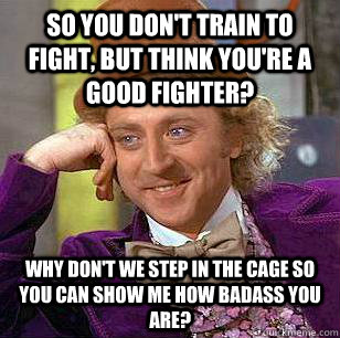 So you don't train to fight, but think you're a good fighter? Why don't we step in the cage so you can show me how badass you are? - So you don't train to fight, but think you're a good fighter? Why don't we step in the cage so you can show me how badass you are?  Condescending Wonka