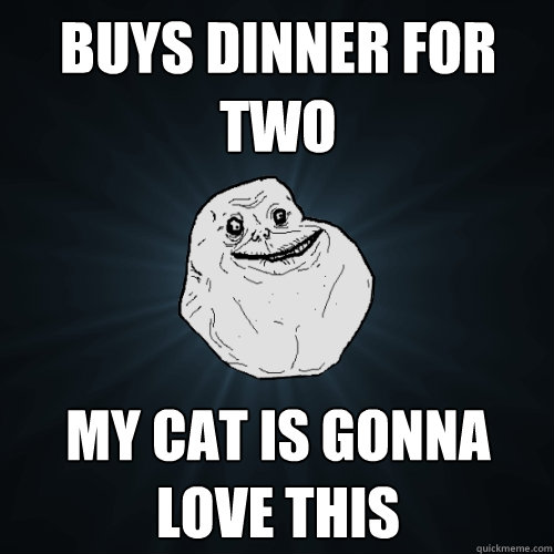 buys dinner for two my cat is gonna love this - buys dinner for two my cat is gonna love this  Forever Alone