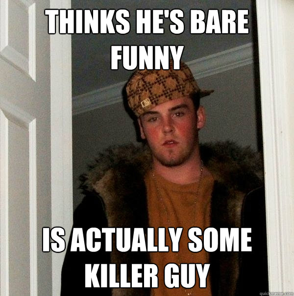 Thinks he's bare funny is actually some killer guy  Scumbag Steve