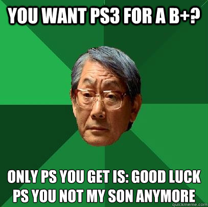 You want PS3 for a B+? Only PS you get is: Good Luck
PS You not my son anymore  High Expectations Asian Father