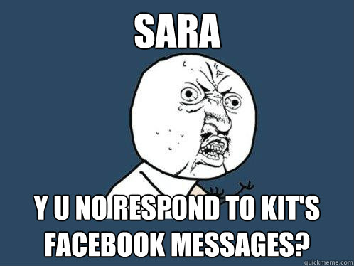 Sara y u no respond to kit's facebook messages?  Y U No