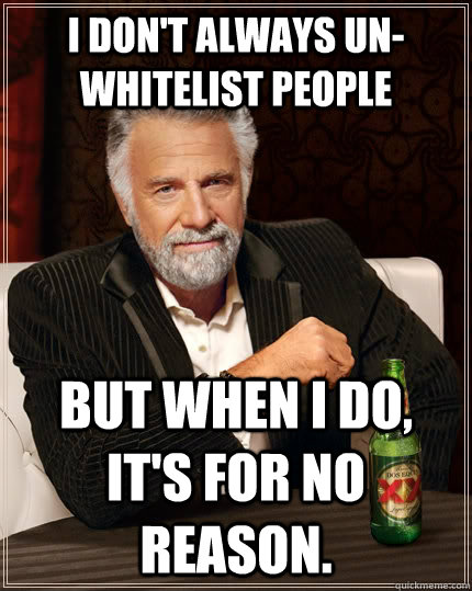 I don't always un-whitelist people But when I do, it's for no reason.  The Most Interesting Man In The World