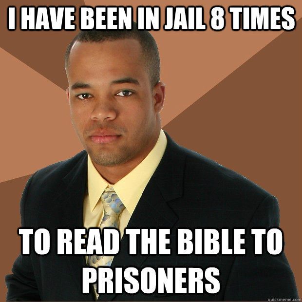 I have been in jail 8 times To read the bible to prisoners  Successful Black Man