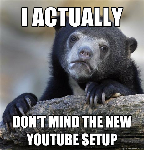 I actually Don't mind the new youtube setup  Confession Bear