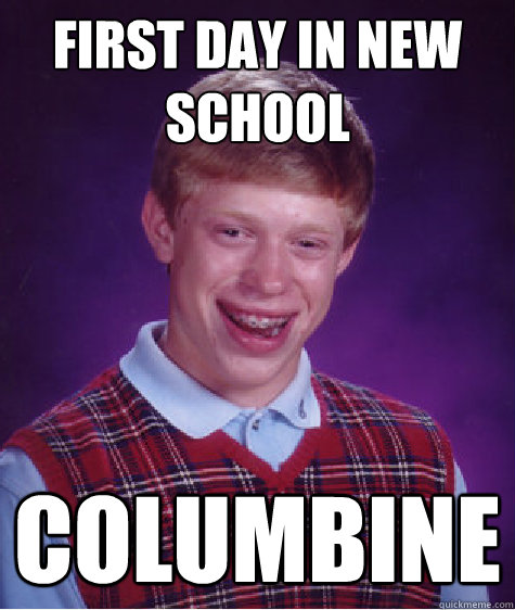 First day in new school COLUMBINE  Bad Luck Brian