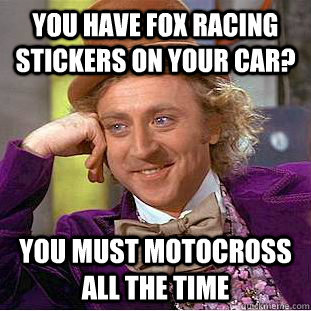 You have fox racing stickers on your car? you must motocross all the time - You have fox racing stickers on your car? you must motocross all the time  Condescending Wonka