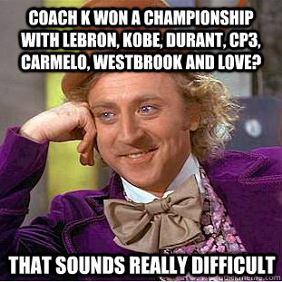 Coach K won a championship with Lebron, Kobe, Durant, CP3, Carmelo, Westbrook and Love?  that sounds really difficult  Condescending Wonka