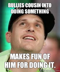 Bullies cousin into doing something  Makes fun of him for doing it.  rob dyrdek