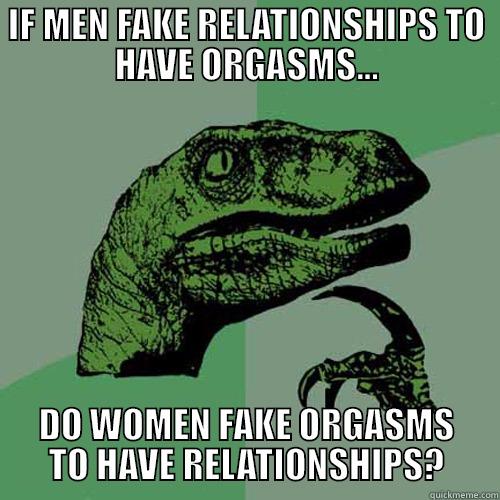 IF MEN FAKE RELATIONSHIPS TO HAVE ORGASMS... DO WOMEN FAKE ORGASMS TO HAVE RELATIONSHIPS? Philosoraptor