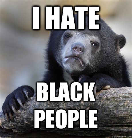 I hate Black people - I hate Black people  Confession Bear