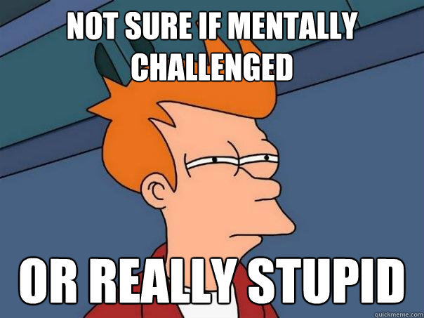 Not sure if mentally challenged Or really stupid - Not sure if mentally challenged Or really stupid  Futurama Fry