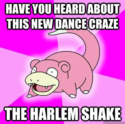 Have you heard about this new dance craze the harlem shake  Slowpoke