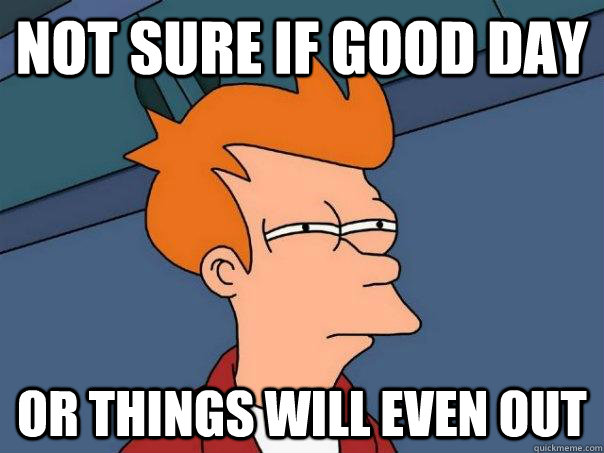 Not sure if good day Or things will even out  Futurama Fry