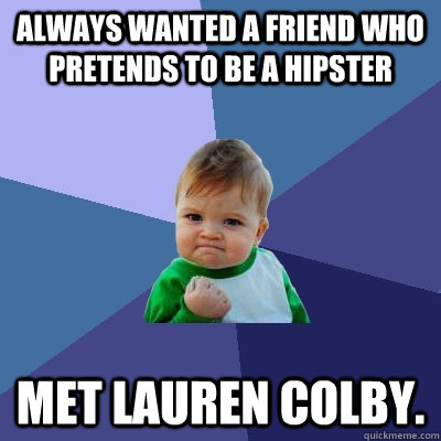 Always wanted a friend who pretends to be a hipster Met Lauren Colby. - Always wanted a friend who pretends to be a hipster Met Lauren Colby.  Success Kid