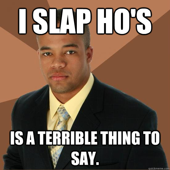 I slap Ho's is a terrible thing to say. - I slap Ho's is a terrible thing to say.  Successful Black Man Meth