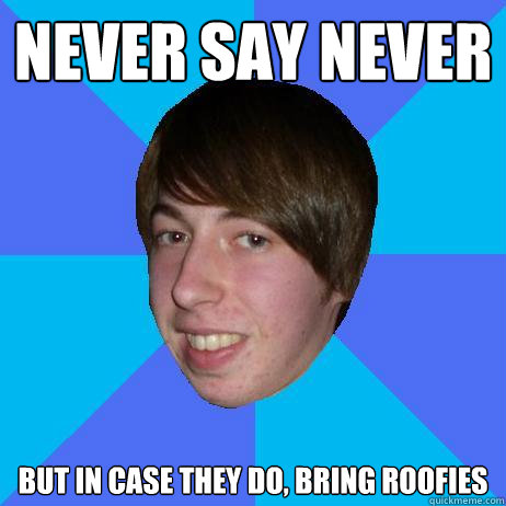 Never say never but in case they do, bring roofies  