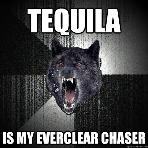 tequila is my everclear chaser  Insanity Wolf