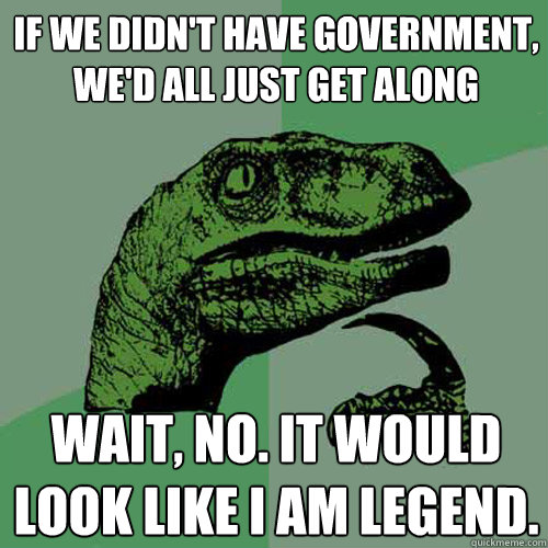 If we didn't have government, we'd all just get along Wait, no. It would look like I Am Legend.  Philosoraptor