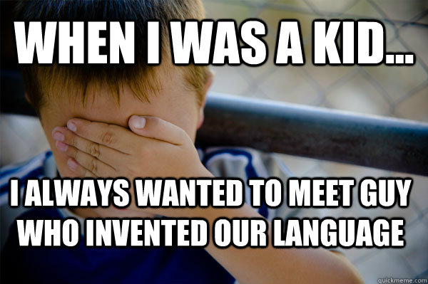 WHEN I WAS A KID... I always wanted to meet guy who invented our language  Confession kid