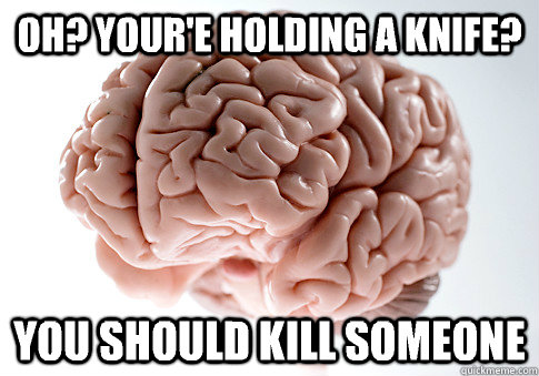 oh? Your'e holding a knife? You should kill someone  Scumbag Brain