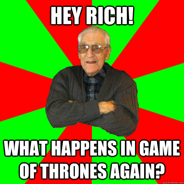 Hey rich! What happens in Game of Thrones again?   Bachelor Grandpa