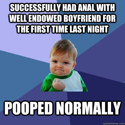 Successfully had anal with well endowed boyfriend for the first time last night Pooped normally   Success Kid