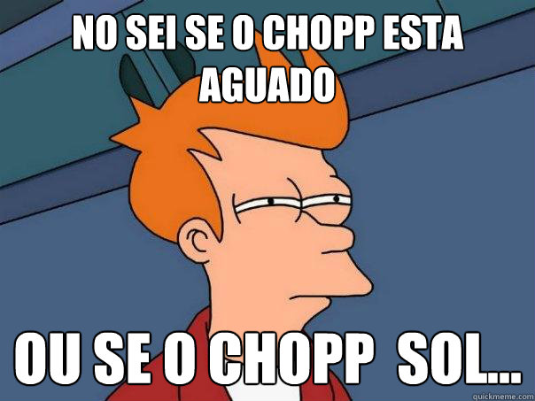 Não sei se o chopp esta aguado  ou se o chopp é sol...  Futurama Fry