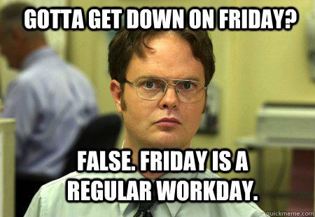 Gotta Get Down on Friday? False. Friday is a regular workday.  Schrute