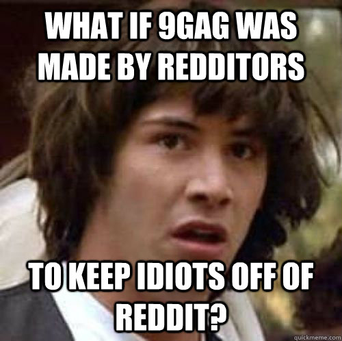 What if 9gag was made by Redditors to keep idiots off of reddit?  conspiracy keanu