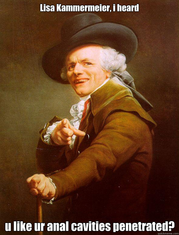 Lisa Kammermeier, i heard u like ur anal cavities penetrated?  Joseph Ducreux