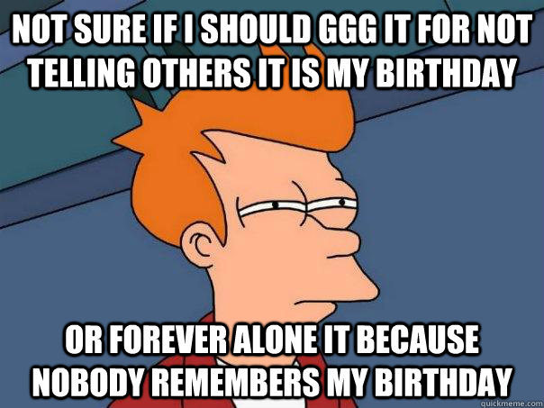 Not sure if I should GGG it for not telling others it is my birthday or Forever Alone it because nobody remembers my birthday  Futurama Fry