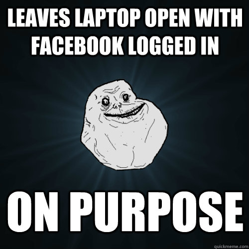 Leaves Laptop Open With Facebook Logged In On Purpose Forever Alone Quickmeme