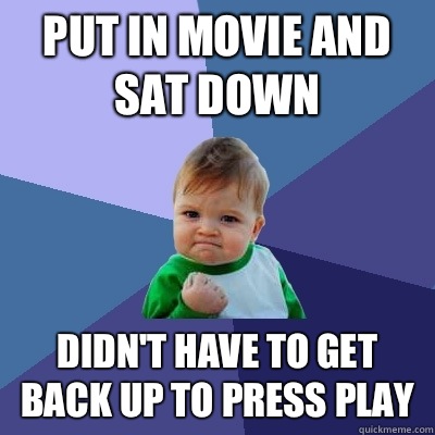 Put in movie and sat down  Didn't have to get back up to press play   Success Kid