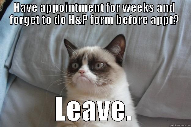 Medical Grumpy Cat - HAVE APPOINTMENT FOR WEEKS AND FORGET TO DO H&P FORM BEFORE APPT? LEAVE. Grumpy Cat