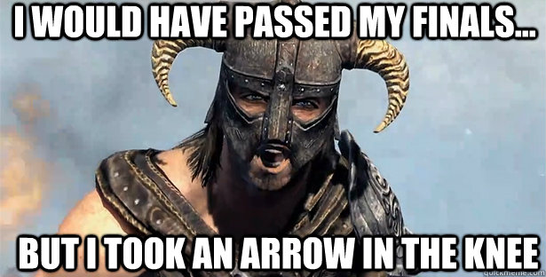 I would have passed my finals... But I took an arrow in the knee  skyrim