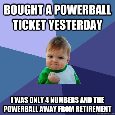 BOUGHT A POWERBALL TICKET YESTERDAY I WAS ONLY 4 NUMBERS AND THE POWERBALL AWAY FROM RETIREMENT  Success Kid