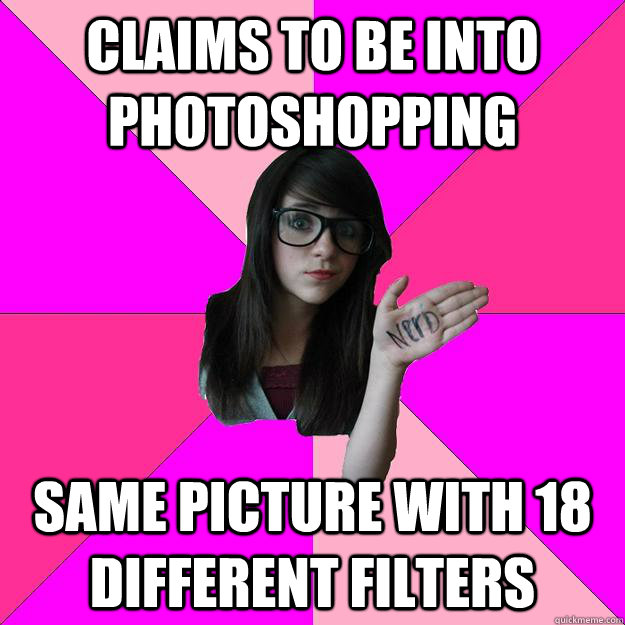 Claims to be into photoshopping same picture with 18 different filters  Idiot Nerd Girl