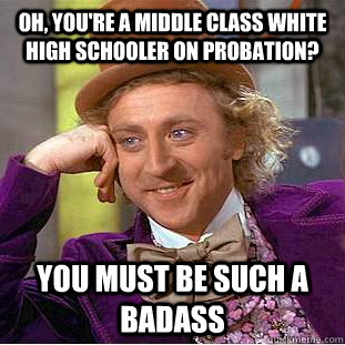 Oh, you're a middle class white high schooler on probation? You must be such a badass - Oh, you're a middle class white high schooler on probation? You must be such a badass  Condescending Wonka