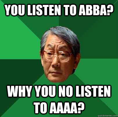 You listen to abba? why you no listen to aaaa?  High Expectations Asian Father