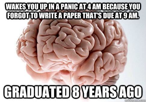 wakes you up in a panic at 4 am because you forgot to write a paper that's due at 9 am. graduated 8 years ago  Scumbag Brain